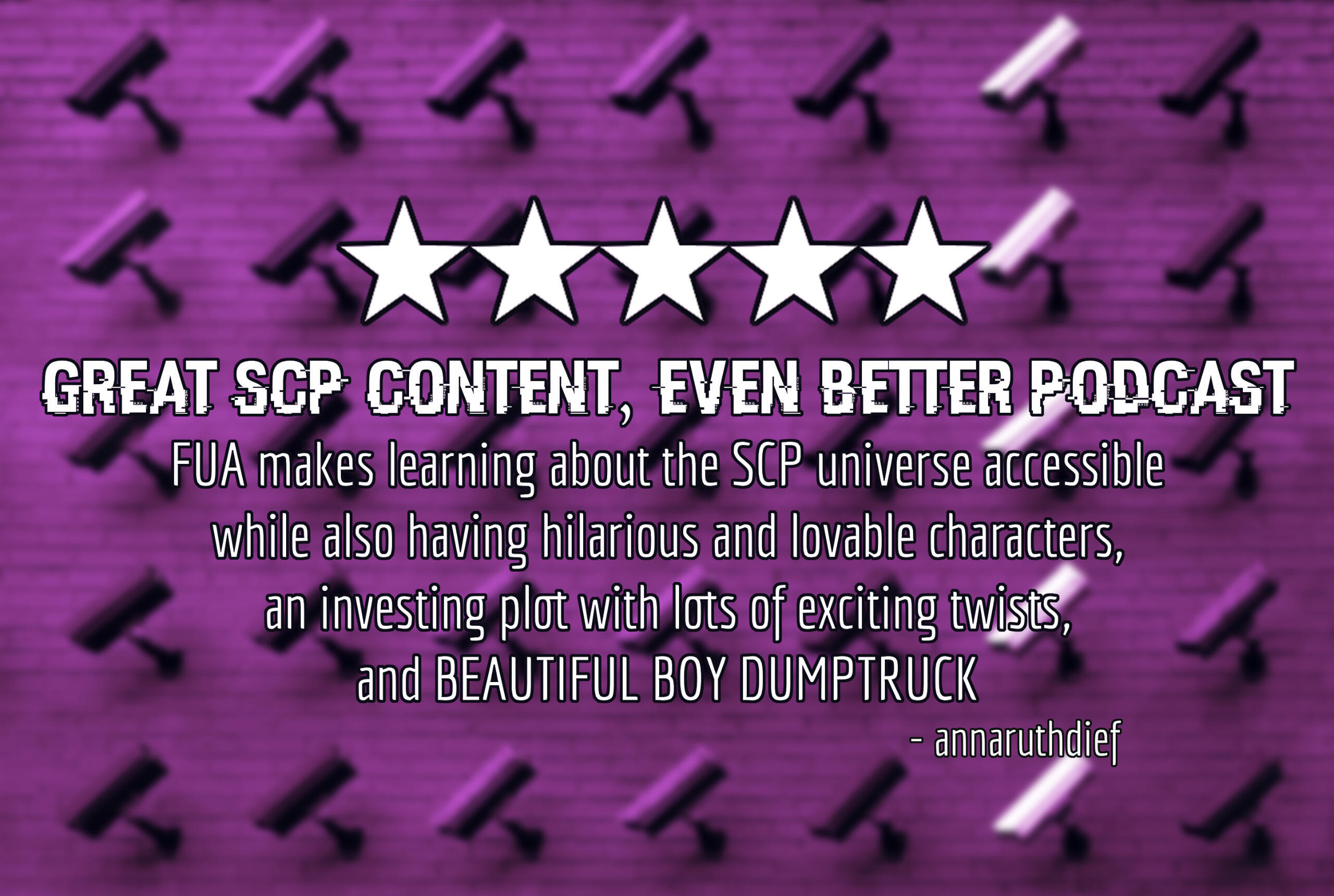 A pink-toned image of a wall of security cameras. Five white stars above white text reading "Great SCP Content, Even Better Podcast: FUA makes learning about the SCP universe accessible while also having hilarious and lovable characters, an investing plot